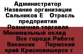 Администратор › Название организации ­ Сальников Е › Отрасль предприятия ­ Розничная торговля › Минимальный оклад ­ 15 000 - Все города Работа » Вакансии   . Пермский край,Красновишерск г.